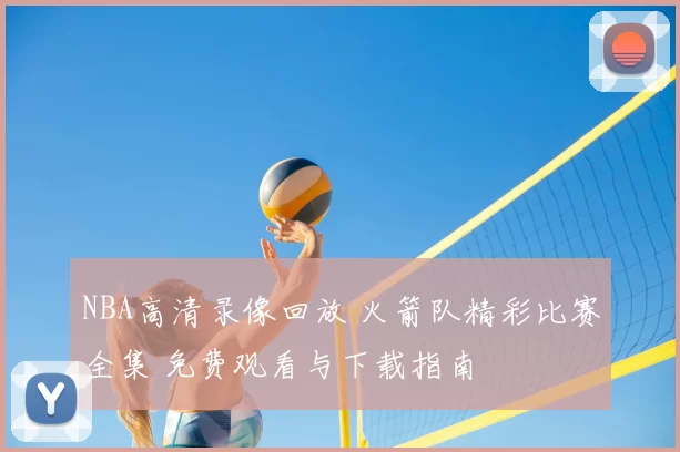 NBA高清录像回放 火箭队精彩比赛全集 免费观看与下载指南