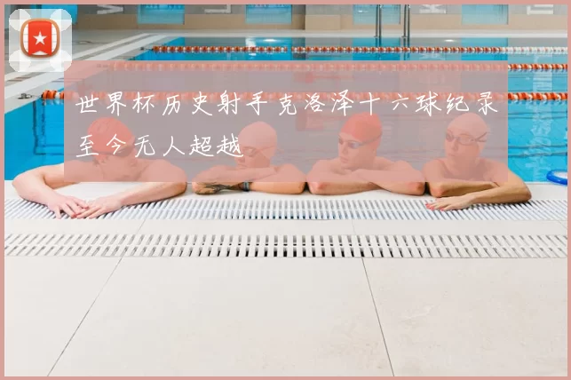 世界杯历史射手克洛泽十六球纪录至今无人超越