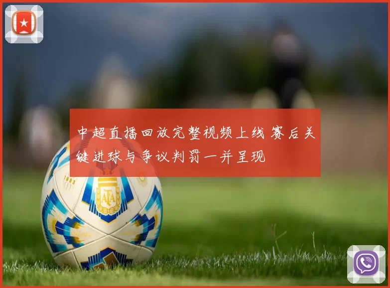 中超直播回放完整视频上线 赛后关键进球与争议判罚一并呈现