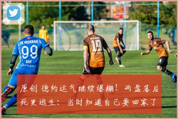 原创 德约运气继续爆棚！两盘落后死里逃生：当时知道自己要回家了