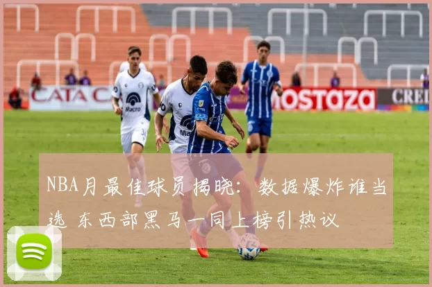 NBA月最佳球员揭晓：数据爆炸谁当选 东西部黑马一同上榜引热议