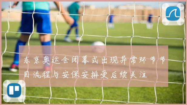 东京奥运会闭幕式出现异常环节节目流程与安保安排受后续关注