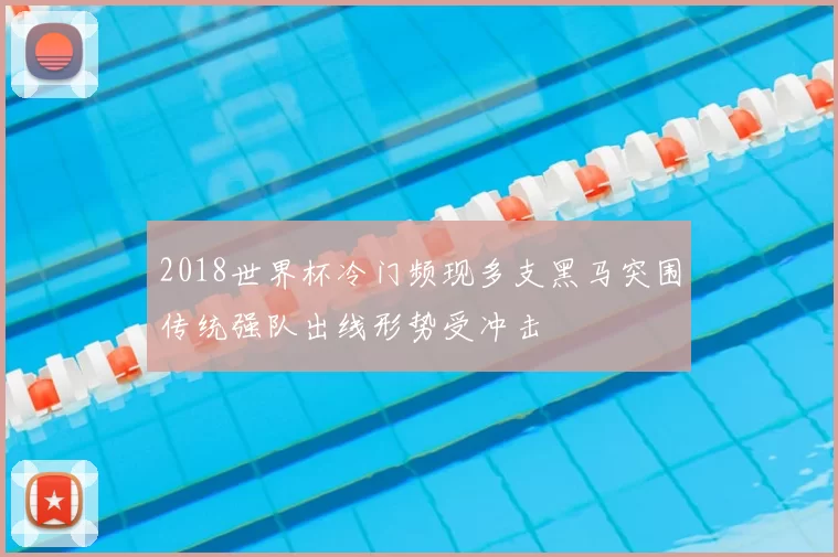 2018世界杯冷门频现多支黑马突围传统强队出线形势受冲击