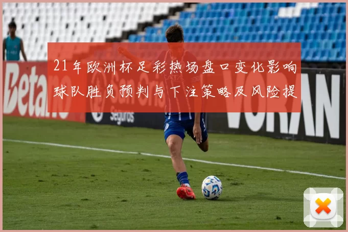 21年欧洲杯足彩热场盘口变化影响球队胜负预判与下注策略及风险提示